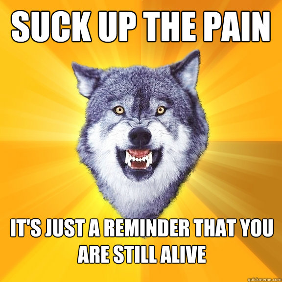 suck up the pain it's just a reminder that you are still alive  Courage Wolf