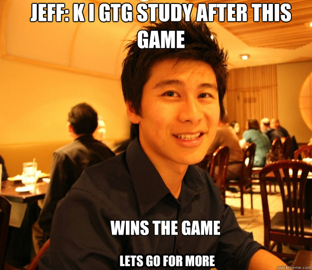 Jeff: K I gtg study after this game Wins the game lets go for more - Jeff: K I gtg study after this game Wins the game lets go for more  Embrace the Jeff