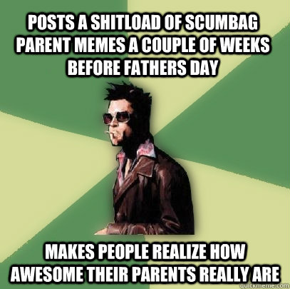posts a shitload of scumbag parent memes a couple of weeks before fathers day makes people realize how awesome their parents really are - posts a shitload of scumbag parent memes a couple of weeks before fathers day makes people realize how awesome their parents really are  Helpful Tyler Durden