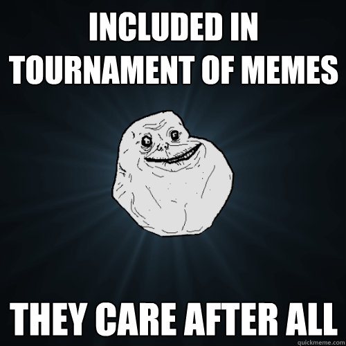 included in tournament of memes they care after all - included in tournament of memes they care after all  Forever Alone