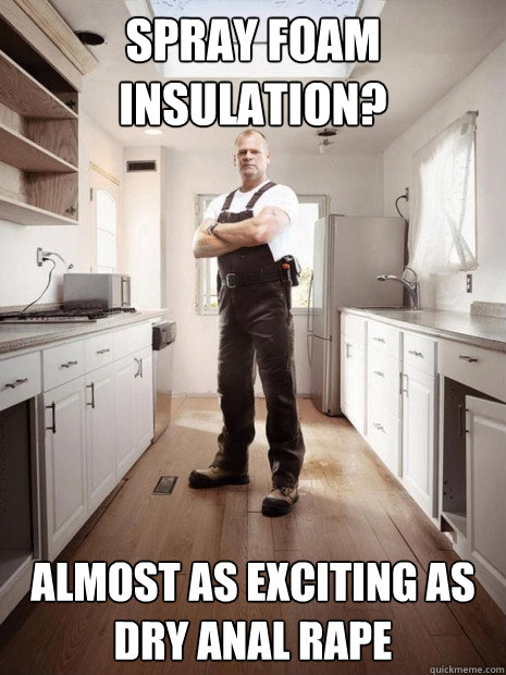 Spray foam insulation? Almost as exciting as dry anal rape  Mike Holmes 01