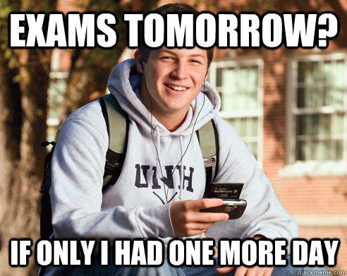 Exams tomorrow? If only i had one more day - Exams tomorrow? If only i had one more day  College Freshman