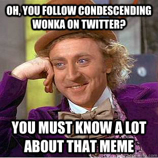 Oh, you follow Condescending Wonka on twitter? You must know a lot about that meme  Condescending Wonka