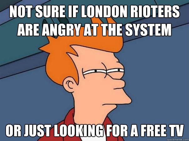 Not sure if London rioters are angry at the system or just looking for a free tv  Futurama Fry