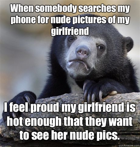 When somebody searches my phone for nude pictures of my girlfriend I feel proud my girlfriend is hot enough that they want to see her nude pics. - When somebody searches my phone for nude pictures of my girlfriend I feel proud my girlfriend is hot enough that they want to see her nude pics.  Confession Bear