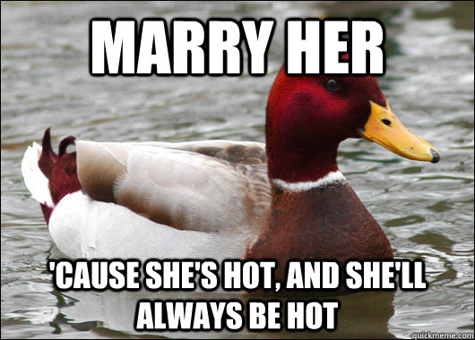 marry her 'cause she's hot, and she'll always be hot  Malicious Advice Mallard