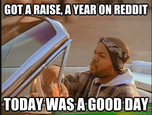 Got a Raise, a year on reddit Today was a good day  today was a good day