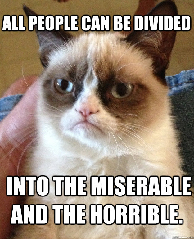 All people can be divided  into the miserable and the horrible.  Grumpy Cat