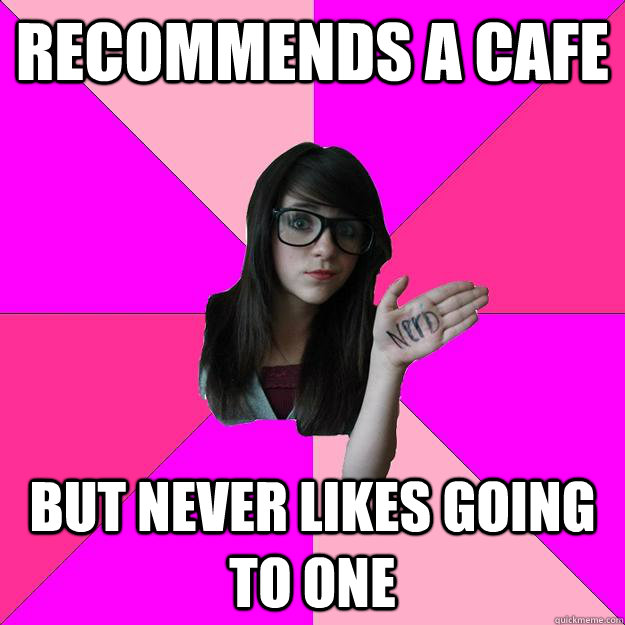 Recommends a cafe but never likes going to one  Idiot Nerd Girl