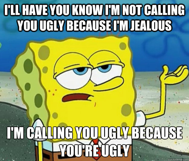 I'll have you know I'm not calling you ugly because I'm jealous I'm calling you ugly because you're ugly  Tough Spongebob