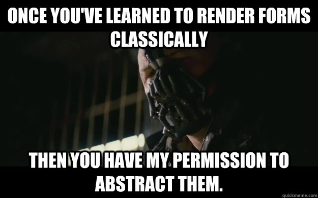 Once you've learned to render forms classically Then you have my permission to abstract them.  Badass Bane