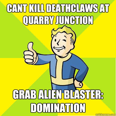 Cant kill deathclaws at quarry junction Grab alien blaster:
domination  Fallout new vegas