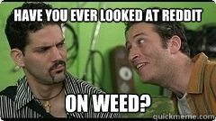 have you ever looked at reddit on weed? - have you ever looked at reddit on weed?  On Weed