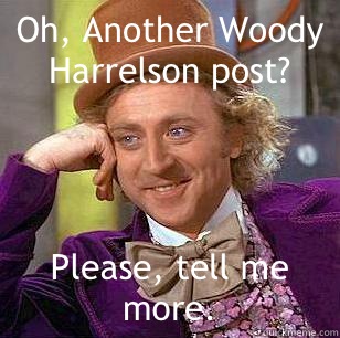 Oh, Another Woody Harrelson post? Please, tell me more.  Condescending Wonka