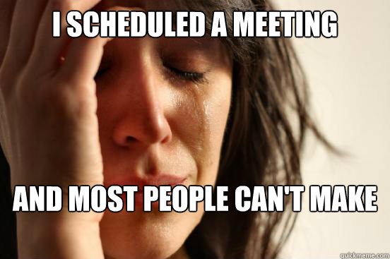 I scheduled a meeting And most people can't make it  First World Problems