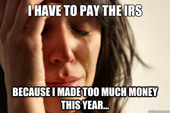 I have to pay the IRS Because I made too much money this year...  First World Problems