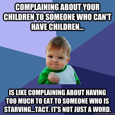 Complaining about your children to someone who can't have children... is like complaining about having too much to eat to someone who is starving...Tact. It's not just a word.  Success Kid