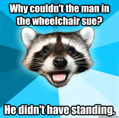 Why couldn't the man in the wheelchair sue? He didn't have standing. - Why couldn't the man in the wheelchair sue? He didn't have standing.  Lame Pun Coon