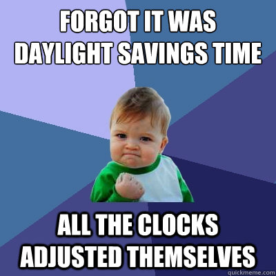 forgot it was daylight savings time all the clocks adjusted themselves  Success Kid