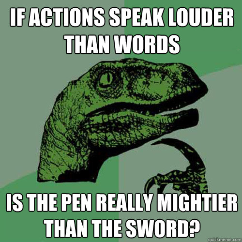 If actions speak louder than words Is the pen really mightier than the sword? - If actions speak louder than words Is the pen really mightier than the sword?  Philosoraptor