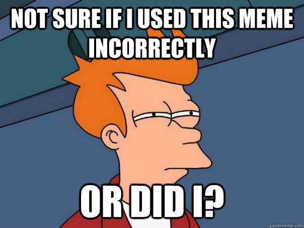 Not sure if i used this meme incorrectly Or did i?  Futurama Fry