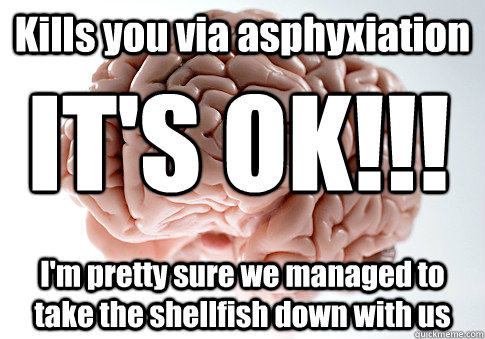 Kills you via asphyxiation I'm pretty sure we managed to take the shellfish down with us IT'S OK!!!  Scumbag Brain