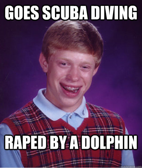 Goes scuba diving raped by a dolphin - Goes scuba diving raped by a dolphin  Bad Luck Brian