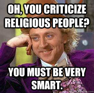 Oh, you criticize religious people?  you must be very smart. - Oh, you criticize religious people?  you must be very smart.  Condescending Wonka