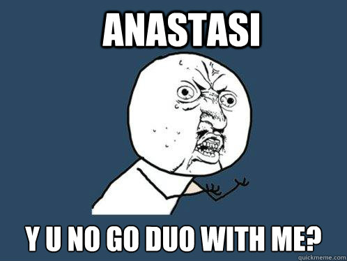 ANASTASI Y U NO GO DUO WITH ME?  Y U No