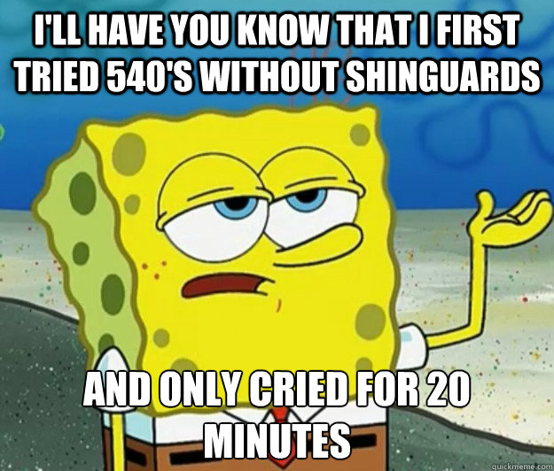 I'll have you know that I first tried 540's without shinguards And only cried for 20 minutes - I'll have you know that I first tried 540's without shinguards And only cried for 20 minutes  Tough Spongebob