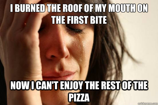 I burned the roof of my mouth on the first bite Now I can't enjoy the rest of the pizza  First World Problems