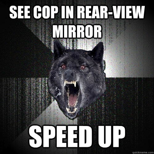 See cop in rear-view mirror speed up  Insanity Wolf