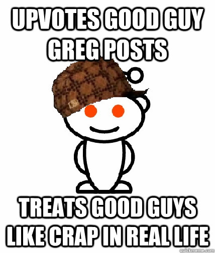 Upvotes Good Guy Greg posts Treats good guys like crap in real life  Scumbag Redditor