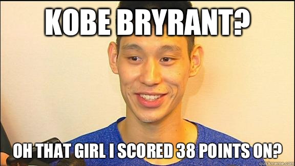 Kobe Bryrant? Oh that girl I scored 38 points on? - Kobe Bryrant? Oh that girl I scored 38 points on?  Jeremy Lin