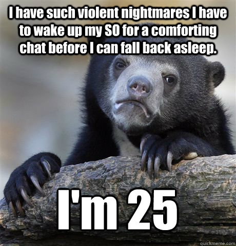 I have such violent nightmares I have to wake up my SO for a comforting chat before I can fall back asleep. I'm 25  Confession Bear