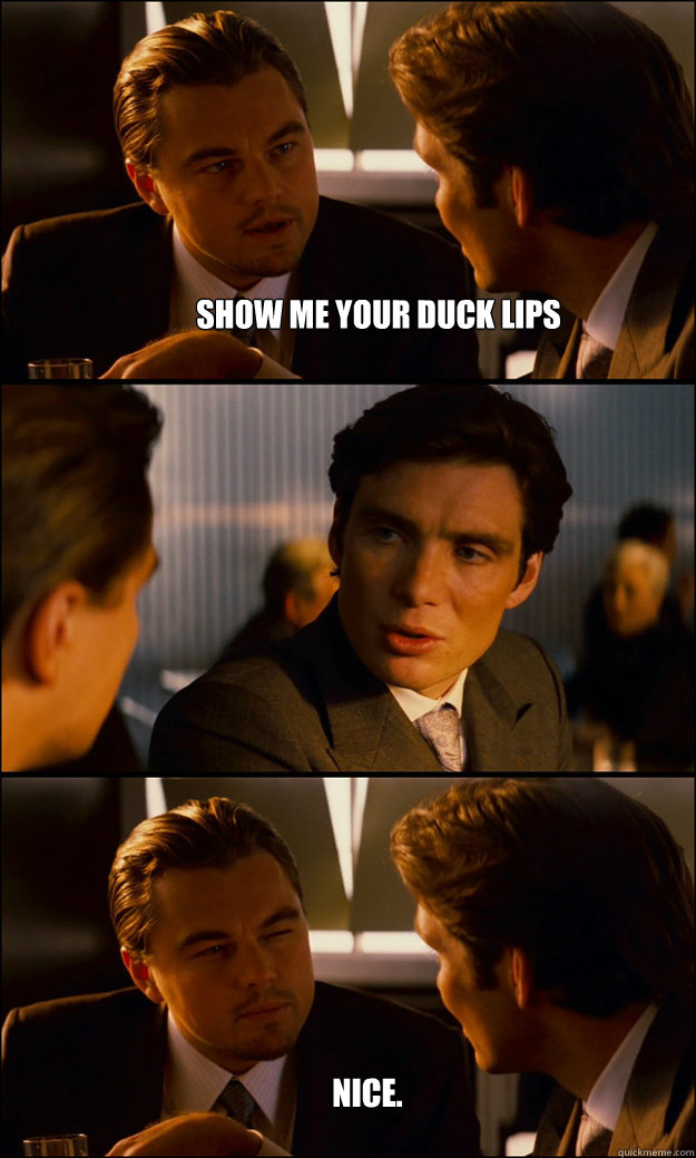 show me your duck lips  Nice.  Inception