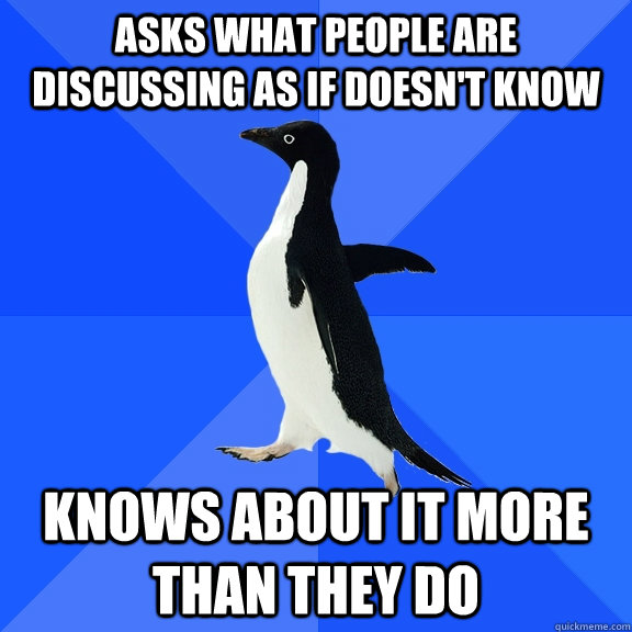 Asks what people are discussing as if doesn't know Knows about it more than they do  Socially Awkward Penguin