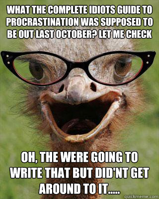 What the Complete Idiots Guide to Procrastination was supposed to be out last October? Let me check oh, the were going to write that but did'nt get around to it.....  Judgmental Bookseller Ostrich