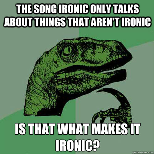 The song ironic only talks about things that aren't ironic is that what makes it ironic?  Philosoraptor