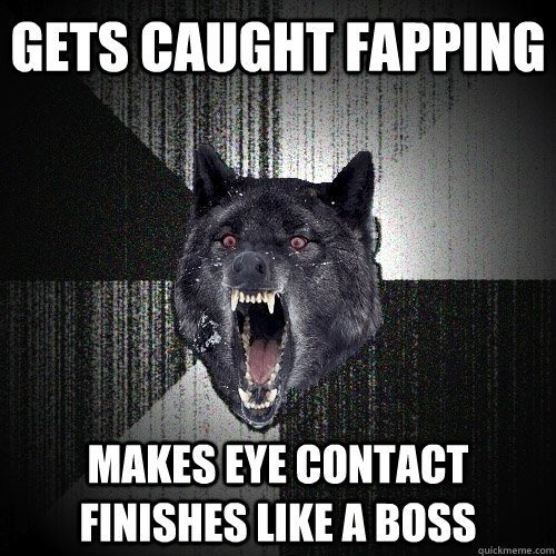 Gets caught fapping makes eye contact finishes like a boss  Insanity Wolf