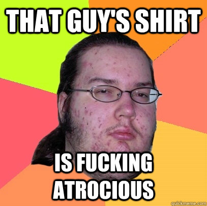 That guy's shirt Is fucking atrocious - That guy's shirt Is fucking atrocious  Butthurt Dweller