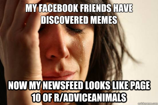 my Facebook friends have discovered memes  now my newsfeed looks like page 10 of r/adviceanimals  First World Problems