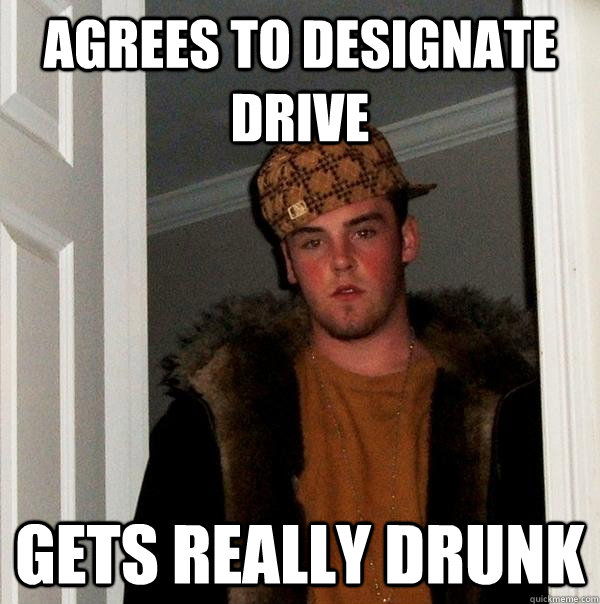 Agrees to designate drive Gets really drunk  Scumbag Steve