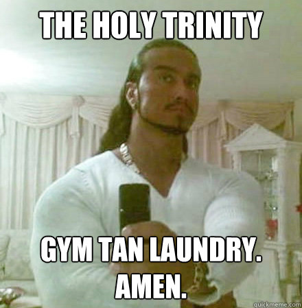 The holy trinity  Gym Tan laundry. Amen.  Guido Jesus