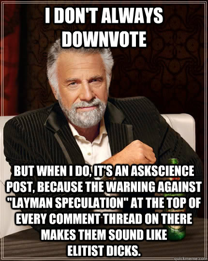 I don't always downvote but when I do, it's an askscience post, because the warning against 