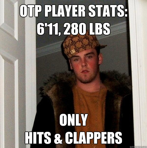 OTP player stats: 
6'11, 280 lbs only
hits & clappers  Scumbag Steve