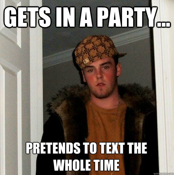 Gets in a party... Pretends to text the whole time  Scumbag Steve