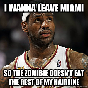 I wanna leave Miami So the zomibie doesn't eat the rest of my hairline  