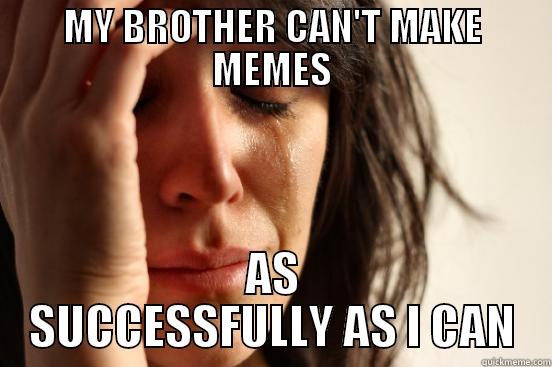 He Can't Make Them At All. - MY BROTHER CAN'T MAKE MEMES AS SUCCESSFULLY AS I CAN First World Problems