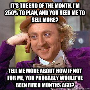 it's the end of the month, i'm 250% to plan, and you need me to sell more? tell me more about how if not for me, you probably would've been fired months ago? - it's the end of the month, i'm 250% to plan, and you need me to sell more? tell me more about how if not for me, you probably would've been fired months ago?  Condescending Wonka